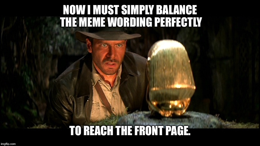 Raiders of the Lost Memes | NOW I MUST SIMPLY BALANCE THE MEME WORDING PERFECTLY; TO REACH THE FRONT PAGE. | image tagged in memes,indiana jones,meme on front page | made w/ Imgflip meme maker