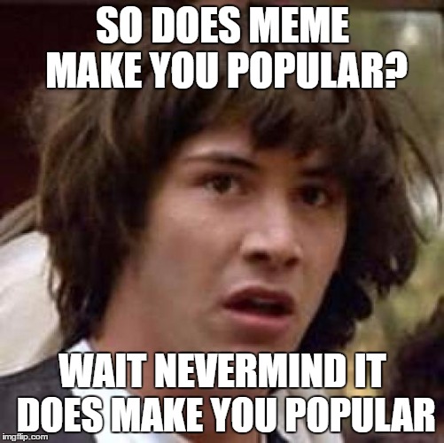 Conspiracy Keanu Meme | SO DOES MEME MAKE YOU POPULAR? WAIT NEVERMIND IT DOES MAKE YOU POPULAR | image tagged in memes,conspiracy keanu | made w/ Imgflip meme maker