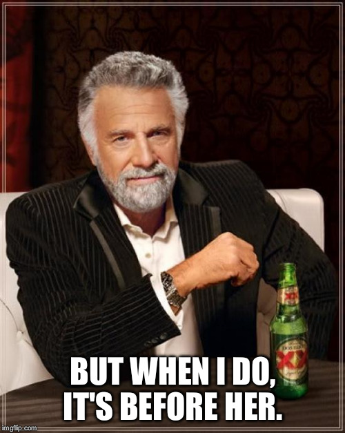 The Most Interesting Man In The World Meme | BUT WHEN I DO, IT'S BEFORE HER. | image tagged in memes,the most interesting man in the world | made w/ Imgflip meme maker