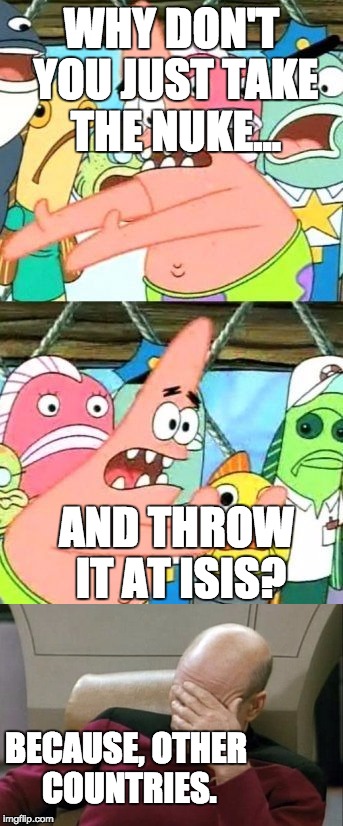 We can't just nuke ISIS | WHY DON'T YOU JUST TAKE THE NUKE... AND THROW IT AT ISIS? BECAUSE, OTHER COUNTRIES. | image tagged in funny meme,put it somewhere else patrick,captain picard facepalm | made w/ Imgflip meme maker