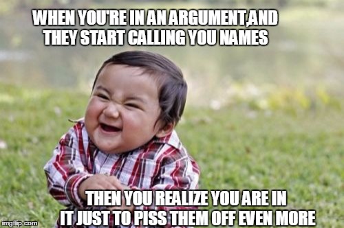 Evil Toddler | WHEN YOU'RE IN AN ARGUMENT,AND THEY START CALLING YOU NAMES; THEN YOU REALIZE YOU ARE IN IT JUST TO PISS THEM OFF EVEN MORE | image tagged in memes,evil toddler | made w/ Imgflip meme maker