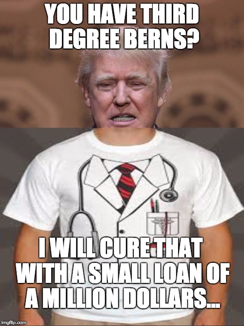 Doctor Trump | YOU HAVE THIRD DEGREE BERNS? I WILL CURE THAT WITH A SMALL LOAN OF A MILLION DOLLARS... | image tagged in donald trump,doctor,funny,feel the bern | made w/ Imgflip meme maker