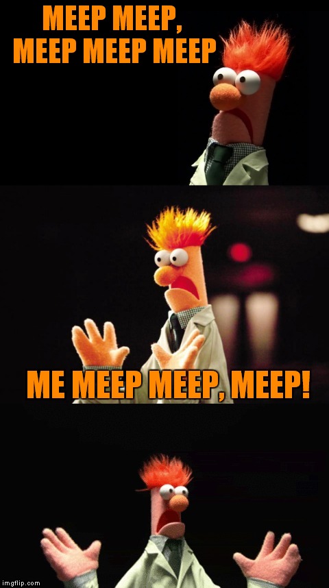 MEEP! | MEEP MEEP, MEEP MEEP MEEP; ME MEEP MEEP, MEEP! | image tagged in bad pun beaker | made w/ Imgflip meme maker