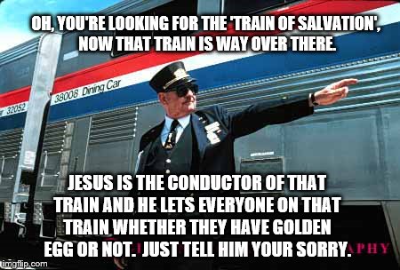 The Conductor | OH, YOU'RE LOOKING FOR THE 'TRAIN OF SALVATION',  NOW THAT TRAIN IS WAY OVER THERE. JESUS IS THE CONDUCTOR OF THAT TRAIN AND HE LETS EVERYONE ON THAT TRAIN WHETHER THEY HAVE GOLDEN EGG OR NOT.
 JUST TELL HIM YOUR SORRY. | image tagged in the conductor | made w/ Imgflip meme maker