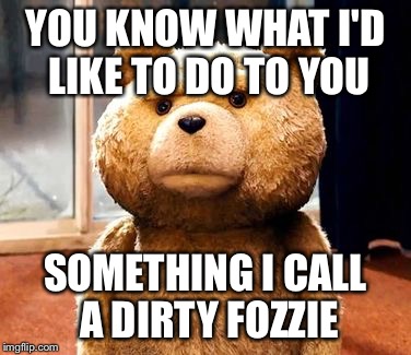 TED Meme | YOU KNOW WHAT I'D LIKE TO DO TO YOU; SOMETHING I CALL A DIRTY FOZZIE | image tagged in memes,ted | made w/ Imgflip meme maker