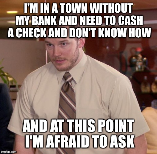 Afraid To Ask Andy Meme | I'M IN A TOWN WITHOUT MY BANK AND NEED TO CASH A CHECK AND DON'T KNOW HOW; AND AT THIS POINT I'M AFRAID TO ASK | image tagged in memes,afraid to ask andy | made w/ Imgflip meme maker