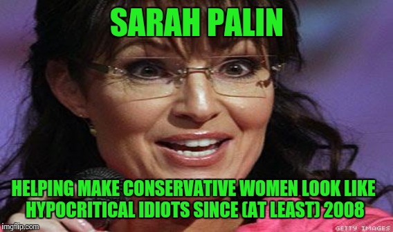 SARAH PALIN HELPING MAKE CONSERVATIVE WOMEN LOOK LIKE HYPOCRITICAL IDIOTS SINCE (AT LEAST) 2008 | made w/ Imgflip meme maker