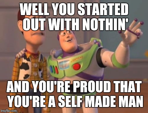 X, X Everywhere Meme | WELL YOU STARTED OUT WITH NOTHIN' AND YOU'RE PROUD THAT YOU'RE A SELF MADE MAN | image tagged in memes,x x everywhere | made w/ Imgflip meme maker