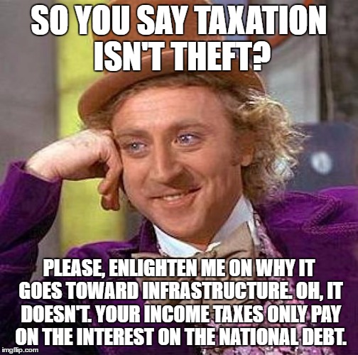 Creepy Condescending Wonka Meme | SO YOU SAY TAXATION ISN'T THEFT? PLEASE, ENLIGHTEN ME ON WHY IT GOES TOWARD INFRASTRUCTURE. OH, IT DOESN'T. YOUR INCOME TAXES ONLY PAY ON THE INTEREST ON THE NATIONAL DEBT. | image tagged in memes,creepy condescending wonka | made w/ Imgflip meme maker