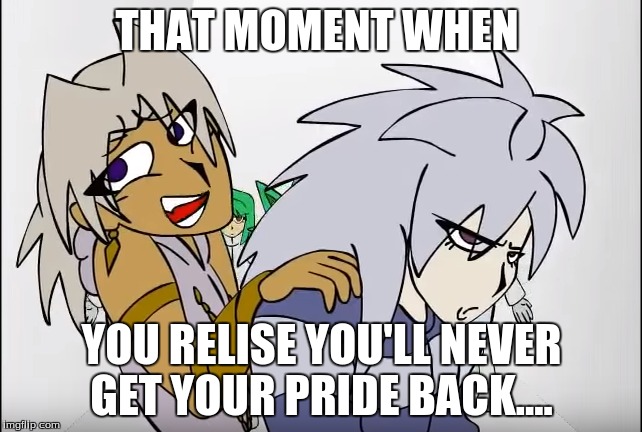 That moment when... | THAT MOMENT WHEN; YOU RELISE YOU'LL NEVER GET YOUR PRIDE BACK.... | image tagged in yugioh abriged | made w/ Imgflip meme maker