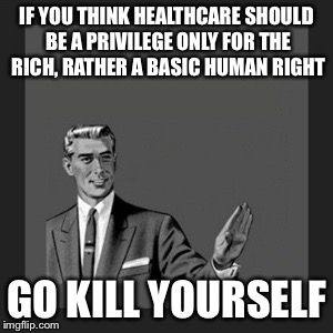 Kill Yourself Guy Meme | IF YOU THINK HEALTHCARE SHOULD BE A PRIVILEGE ONLY FOR THE RICH, RATHER A BASIC HUMAN RIGHT GO KILL YOURSELF | image tagged in memes,kill yourself guy | made w/ Imgflip meme maker