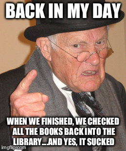 Back In My Day Meme | BACK IN MY DAY WHEN WE FINISHED, WE CHECKED ALL THE BOOKS BACK INTO THE LIBRARY....AND YES, IT SUCKED | image tagged in memes,back in my day | made w/ Imgflip meme maker