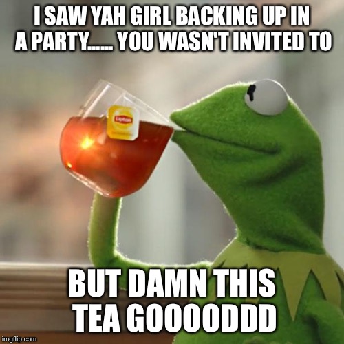But That's None Of My Business | I SAW YAH GIRL BACKING UP IN A PARTY...... YOU WASN'T INVITED TO; BUT DAMN THIS TEA GOOOODDD | image tagged in memes,but thats none of my business,kermit the frog | made w/ Imgflip meme maker
