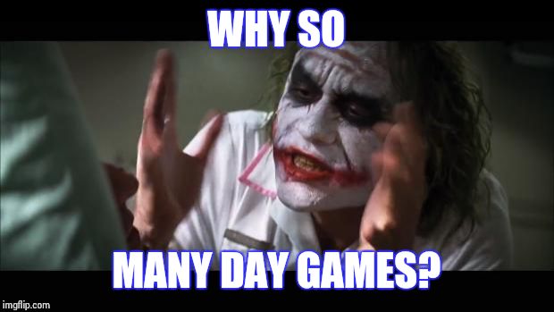 And everybody loses their minds Meme | WHY SO; MANY DAY GAMES? | image tagged in memes,and everybody loses their minds | made w/ Imgflip meme maker