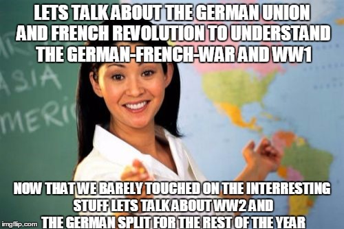 history lessons in germany(is it just as dumb in other countries too?) | LETS TALK ABOUT THE GERMAN UNION AND FRENCH REVOLUTION TO UNDERSTAND THE GERMAN-FRENCH-WAR AND WW1; NOW THAT WE BARELY TOUCHED ON THE INTERRESTING STUFF LETS TALK ABOUT WW2 AND THE GERMAN SPLIT FOR THE REST OF THE YEAR | image tagged in memes,unhelpful high school teacher | made w/ Imgflip meme maker