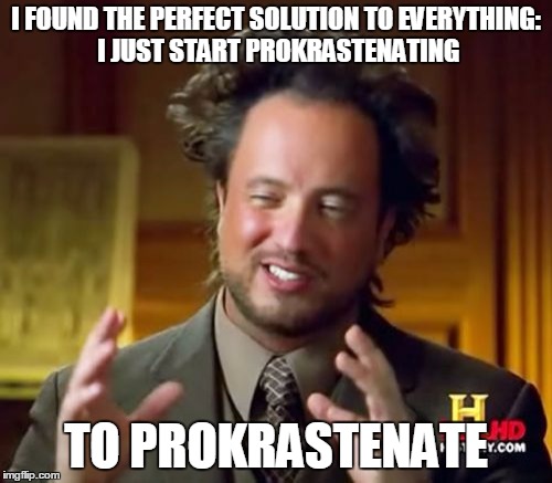 Ancient Aliens | I FOUND THE PERFECT SOLUTION TO EVERYTHING: I JUST START PROKRASTENATING; TO PROKRASTENATE | image tagged in memes,ancient aliens | made w/ Imgflip meme maker