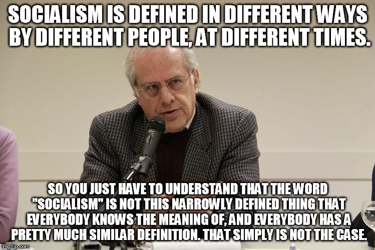 SOCIALISM IS DEFINED IN DIFFERENT WAYS BY DIFFERENT PEOPLE, AT DIFFERENT TIMES. SO YOU JUST HAVE TO UNDERSTAND THAT THE WORD "SOCIALISM" IS NOT THIS NARROWLY DEFINED THING THAT EVERYBODY KNOWS THE MEANING OF, AND EVERYBODY HAS A PRETTY MUCH SIMILAR DEFINITION. THAT SIMPLY IS NOT THE CASE. | made w/ Imgflip meme maker