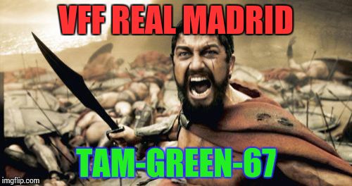 Sparta Leonidas | VFF REAL MADRID; TAM-GREEN-67 | image tagged in memes,sparta leonidas | made w/ Imgflip meme maker