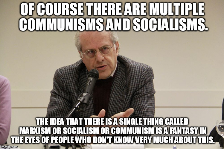 OF COURSE THERE ARE MULTIPLE COMMUNISMS AND SOCIALISMS. THE IDEA THAT THERE IS A SINGLE THING CALLED MARXISM OR SOCIALISM OR COMMUNISM IS A FANTASY IN THE EYES OF PEOPLE WHO DON'T KNOW VERY MUCH ABOUT THIS. | made w/ Imgflip meme maker