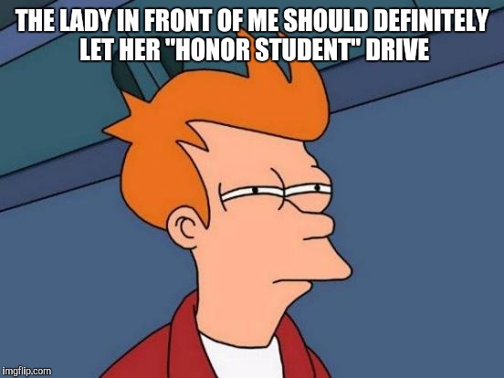 Futurama Fry Meme | THE LADY IN FRONT OF ME SHOULD DEFINITELY LET HER "HONOR STUDENT" DRIVE | image tagged in memes,futurama fry | made w/ Imgflip meme maker