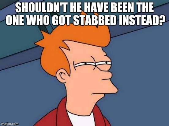 Futurama Fry Meme | SHOULDN'T HE HAVE BEEN THE ONE WHO GOT STABBED INSTEAD? | image tagged in memes,futurama fry | made w/ Imgflip meme maker