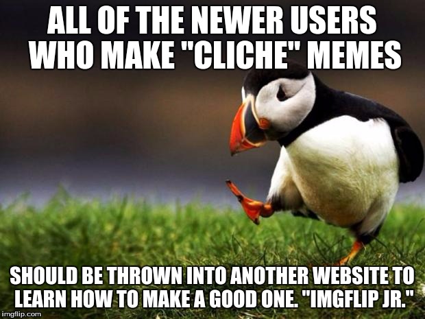 Imgflip Jr. | ALL OF THE NEWER USERS WHO MAKE "CLICHE" MEMES; SHOULD BE THROWN INTO ANOTHER WEBSITE TO LEARN HOW TO MAKE A GOOD ONE. "IMGFLIP JR." | image tagged in memes,unpopular opinion puffin | made w/ Imgflip meme maker