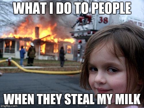 Disaster Girl Meme |  WHAT I DO TO PEOPLE; WHEN THEY STEAL MY MILK | image tagged in memes,disaster girl | made w/ Imgflip meme maker