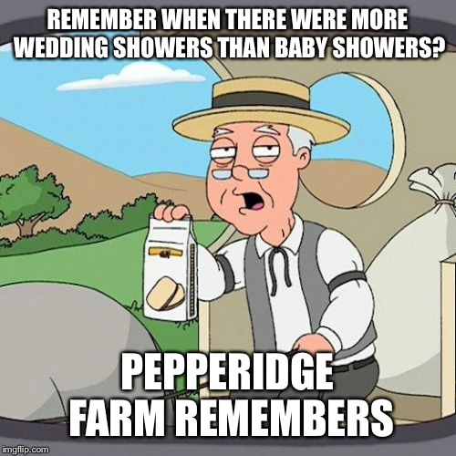 Pepperidge Farm Remembers Meme | REMEMBER WHEN THERE WERE MORE WEDDING SHOWERS THAN BABY SHOWERS? PEPPERIDGE FARM REMEMBERS | image tagged in memes,pepperidge farm remembers | made w/ Imgflip meme maker