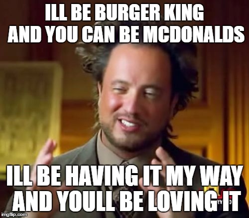 Ancient Aliens Meme | ILL BE BURGER KING AND YOU CAN BE MCDONALDS; ILL BE HAVING IT MY WAY AND YOULL BE LOVING IT | image tagged in memes,ancient aliens | made w/ Imgflip meme maker