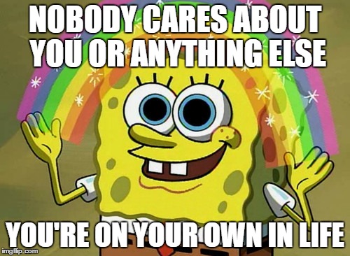 ta da, reality | NOBODY CARES ABOUT YOU OR ANYTHING ELSE; YOU'RE ON YOUR OWN IN LIFE | image tagged in memes,imagination spongebob | made w/ Imgflip meme maker