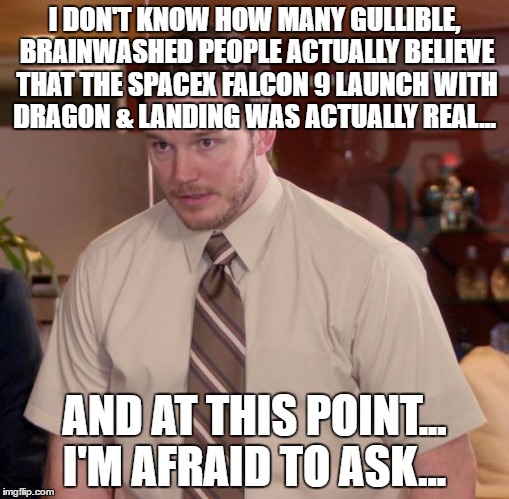 Afraid To Ask Andy | I DON'T KNOW HOW MANY GULLIBLE, BRAINWASHED PEOPLE ACTUALLY BELIEVE THAT THE SPACEX FALCON 9 LAUNCH WITH DRAGON & LANDING WAS ACTUALLY REAL... AND AT THIS POINT... I'M AFRAID TO ASK... | image tagged in memes,afraid to ask andy | made w/ Imgflip meme maker