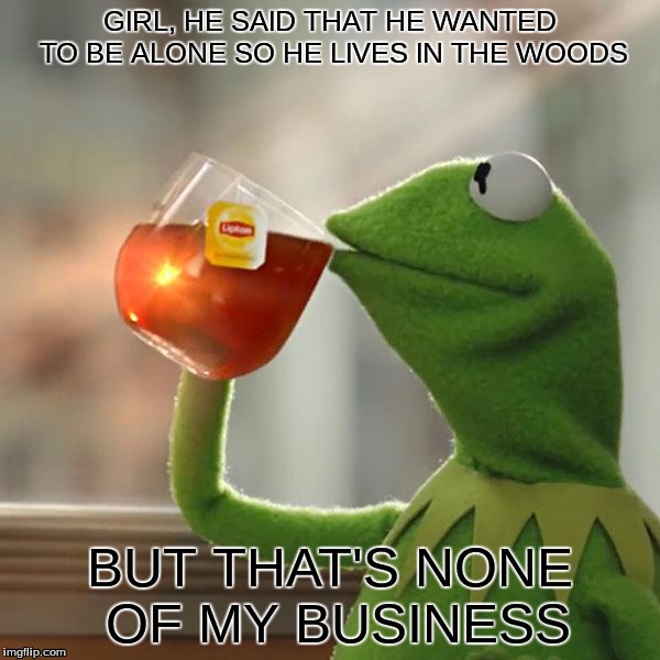 But That's None Of My Business Meme | GIRL, HE SAID THAT HE WANTED TO BE ALONE SO HE LIVES IN THE WOODS; BUT THAT'S NONE OF MY BUSINESS | image tagged in memes,but thats none of my business,kermit the frog | made w/ Imgflip meme maker