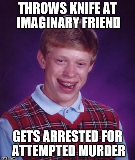Bad Luck Brian Meme | THROWS KNIFE AT IMAGINARY FRIEND GETS ARRESTED FOR ATTEMPTED MURDER | image tagged in memes,bad luck brian | made w/ Imgflip meme maker
