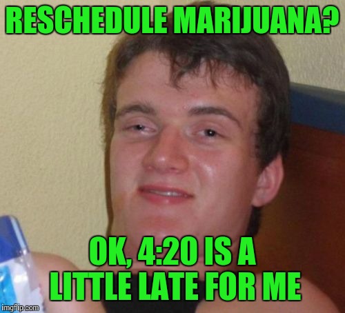 The DEA is considering rescheduling marijuana. We'll find out their decision in a few months. | RESCHEDULE MARIJUANA? OK, 4:20 IS A LITTLE LATE FOR ME | image tagged in memes,10 guy | made w/ Imgflip meme maker