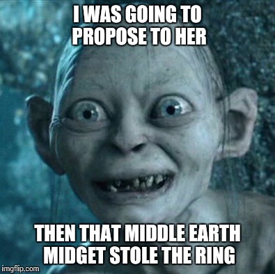 Gollum | I WAS GOING TO PROPOSE TO HER; THEN THAT MIDDLE EARTH MIDGET STOLE THE RING | image tagged in memes,gollum | made w/ Imgflip meme maker
