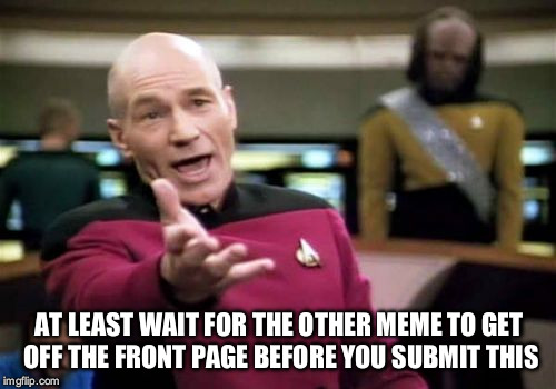 Picard Wtf Meme | AT LEAST WAIT FOR THE OTHER MEME TO GET OFF THE FRONT PAGE BEFORE YOU SUBMIT THIS | image tagged in memes,picard wtf | made w/ Imgflip meme maker