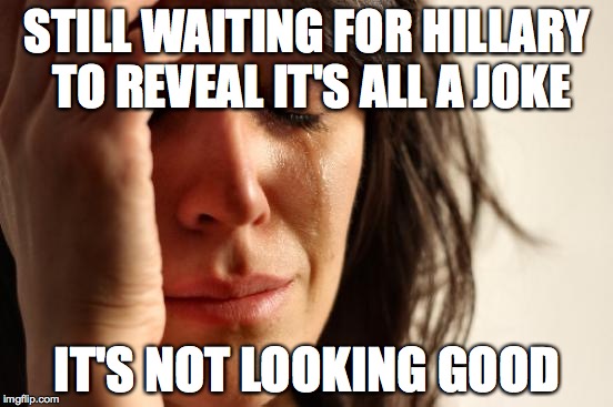 First World Problems | STILL WAITING FOR HILLARY TO REVEAL IT'S ALL A JOKE; IT'S NOT LOOKING GOOD | image tagged in memes,first world problems | made w/ Imgflip meme maker