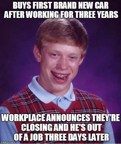 Bad Luck Brian Meme | BUYS FIRST BRAND NEW CAR AFTER WORKING FOR THREE YEARS WORKPLACE ANNOUNCES THEY'RE CLOSING AND HE'S OUT OF A JOB THREE DAYS LATER | image tagged in memes,bad luck brian | made w/ Imgflip meme maker