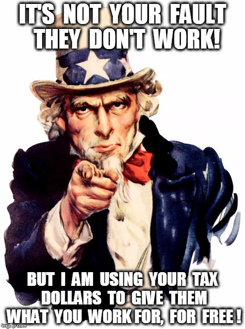 Tax $ for Free Loaders | IT'S  NOT  YOUR  FAULT  THEY  DON'T  WORK! BUT  I  AM  USING  YOUR  TAX  DOLLARS  TO  GIVE  THEM  WHAT  YOU  WORK FOR,  FOR  FREE ! | image tagged in memes,uncle sam,funny,sad,true story | made w/ Imgflip meme maker