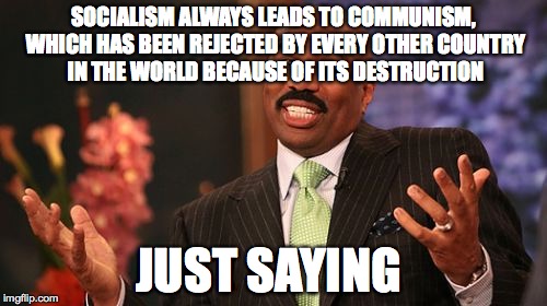 Steve Harvey Meme | SOCIALISM ALWAYS LEADS TO COMMUNISM, WHICH HAS BEEN REJECTED BY EVERY OTHER COUNTRY IN THE WORLD BECAUSE OF ITS DESTRUCTION; JUST SAYING | image tagged in memes,steve harvey | made w/ Imgflip meme maker