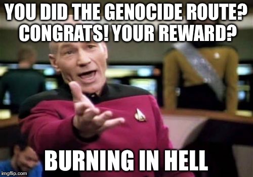 Picard Wtf | YOU DID THE GENOCIDE ROUTE? CONGRATS! YOUR REWARD? BURNING IN HELL | image tagged in memes,picard wtf | made w/ Imgflip meme maker