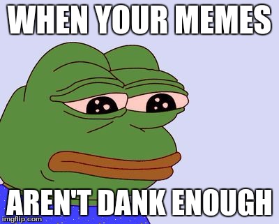 Pepe the Frog | WHEN YOUR MEMES; AREN'T DANK ENOUGH | image tagged in pepe the frog | made w/ Imgflip meme maker