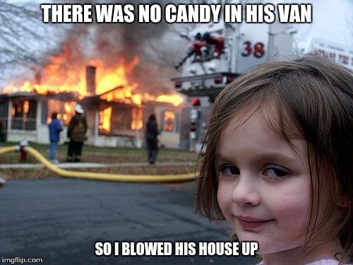 Disaster Girl | THERE WAS NO CANDY IN HIS VAN; SO I BLOWED HIS HOUSE UP | image tagged in memes,disaster girl | made w/ Imgflip meme maker