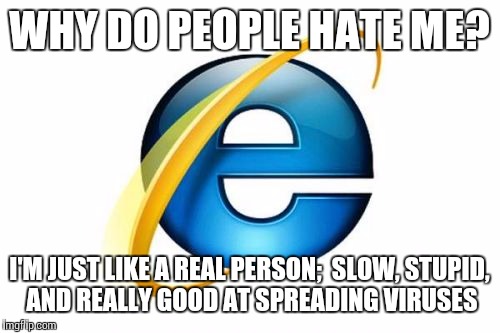 Internet Explorer | WHY DO PEOPLE HATE ME? I'M JUST LIKE A REAL PERSON;  SLOW, STUPID, AND REALLY GOOD AT SPREADING VIRUSES | image tagged in memes,internet explorer | made w/ Imgflip meme maker