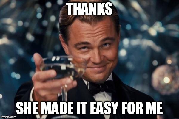 Leonardo Dicaprio Cheers Meme | THANKS SHE MADE IT EASY FOR ME | image tagged in memes,leonardo dicaprio cheers | made w/ Imgflip meme maker