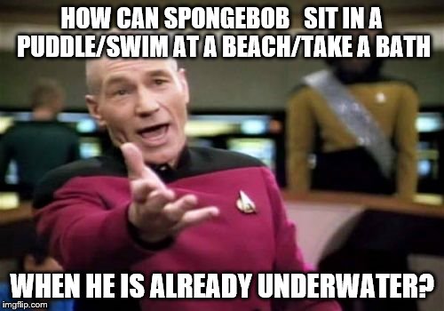 "UNDER the sea", wouldn't that be wet? | HOW CAN SPONGEBOB   SIT IN A PUDDLE/SWIM AT A BEACH/TAKE A BATH WHEN HE IS ALREADY UNDERWATER? | image tagged in memes,picard wtf,spongebob,underwater,sea | made w/ Imgflip meme maker