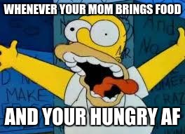 Homer Going Crazy | WHENEVER YOUR MOM BRINGS FOOD; AND YOUR HUNGRY AF | image tagged in homer going crazy | made w/ Imgflip meme maker