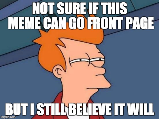 Futurama Fry | NOT SURE IF THIS MEME CAN GO FRONT PAGE; BUT I STILL BELIEVE IT WILL | image tagged in memes,futurama fry | made w/ Imgflip meme maker