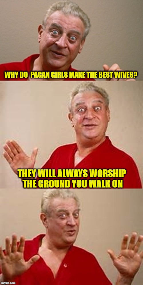 bad pun Dangerfield  | WHY DO  PAGAN GIRLS MAKE THE BEST WIVES? THEY WILL ALWAYS WORSHIP THE GROUND YOU WALK ON | image tagged in bad pun dangerfield | made w/ Imgflip meme maker