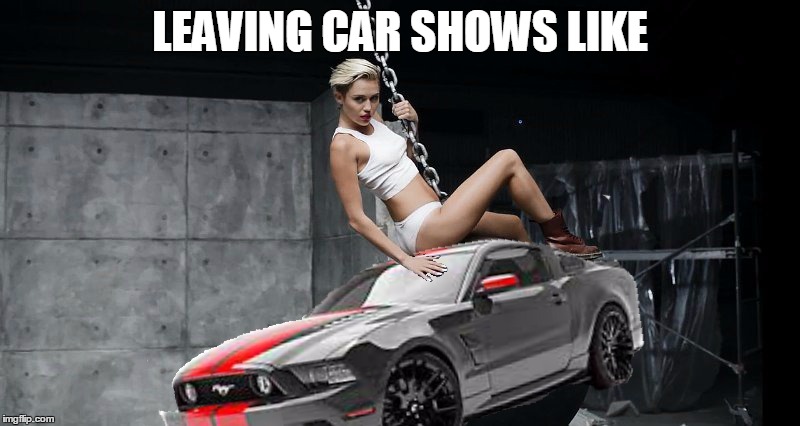 LEAVING CAR SHOWS LIKE | image tagged in mustang wrecking ball | made w/ Imgflip meme maker